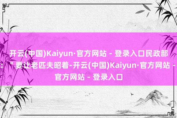 开云(中国)Kaiyun·官方网站 - 登录入口民政部官员簸弄：＂要让老匹夫昭着-开云(中国)Kaiyun·官方网站 - 登录入口