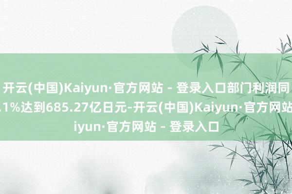 开云(中国)Kaiyun·官方网站 - 登录入口部门利润同比激增995.1%达到685.27亿日元-开云(中国)Kaiyun·官方网站 - 登录入口