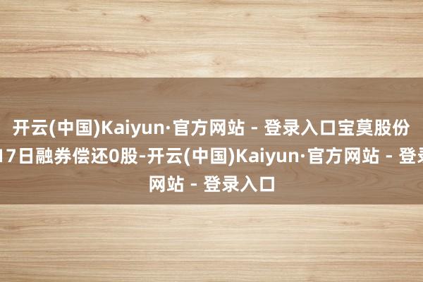 开云(中国)Kaiyun·官方网站 - 登录入口宝莫股份12月17日融券偿还0股-开云(中国)Kaiyun·官方网站 - 登录入口