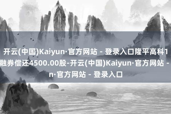 开云(中国)Kaiyun·官方网站 - 登录入口隆平高科12月17日融券偿还4500.00股-开云(中国)Kaiyun·官方网站 - 登录入口