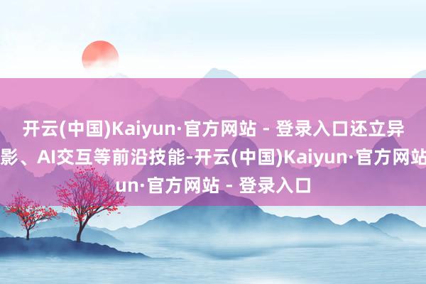 开云(中国)Kaiyun·官方网站 - 登录入口还立异引入全息投影、AI交互等前沿技能-开云(中国)Kaiyun·官方网站 - 登录入口