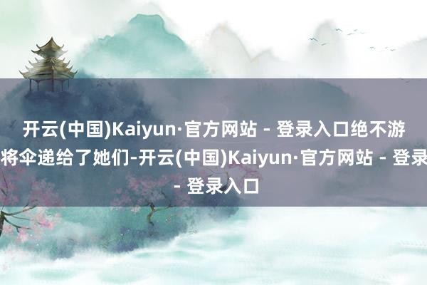 开云(中国)Kaiyun·官方网站 - 登录入口绝不游移地将伞递给了她们-开云(中国)Kaiyun·官方网站 - 登录入口