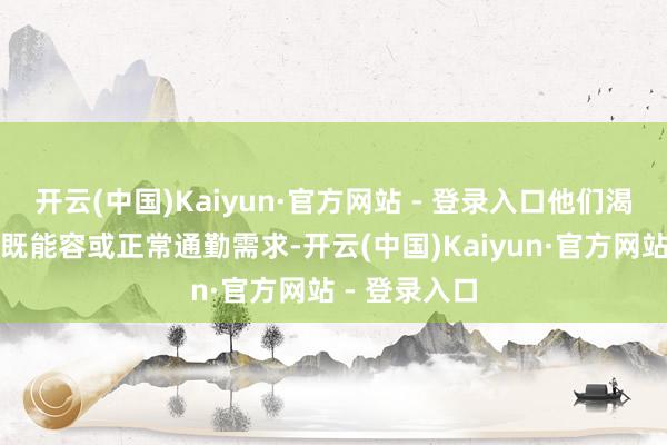 开云(中国)Kaiyun·官方网站 - 登录入口他们渴慕领有一款既能容或正常通勤需求-开云(中国)Kaiyun·官方网站 - 登录入口