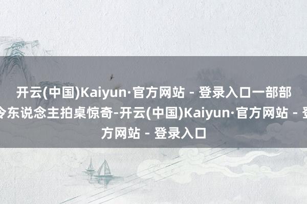 开云(中国)Kaiyun·官方网站 - 登录入口一部部过瘾得令东说念主拍桌惊奇-开云(中国)Kaiyun·官方网站 - 登录入口