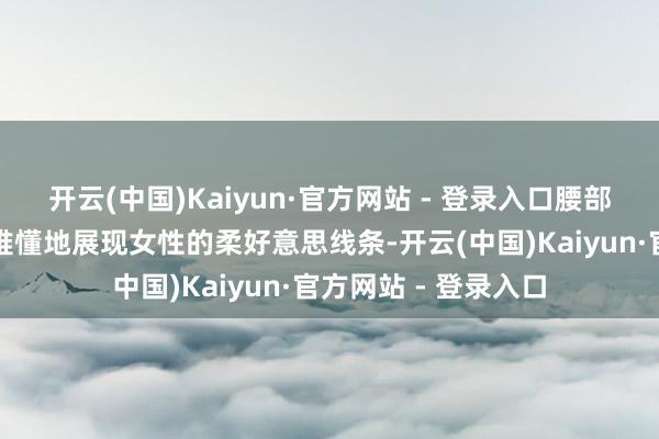 开云(中国)Kaiyun·官方网站 - 登录入口腰部的褶皱盘算推算能难懂地展现女性的柔好意思线条-开云(中国)Kaiyun·官方网站 - 登录入口