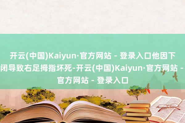 开云(中国)Kaiyun·官方网站 - 登录入口他因下肢血管封闭导致右足拇指坏死-开云(中国)Kaiyun·官方网站 - 登录入口