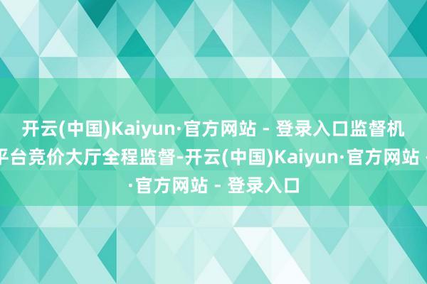 开云(中国)Kaiyun·官方网站 - 登录入口监督机构可通过平台竞价大厅全程监督-开云(中国)Kaiyun·官方网站 - 登录入口