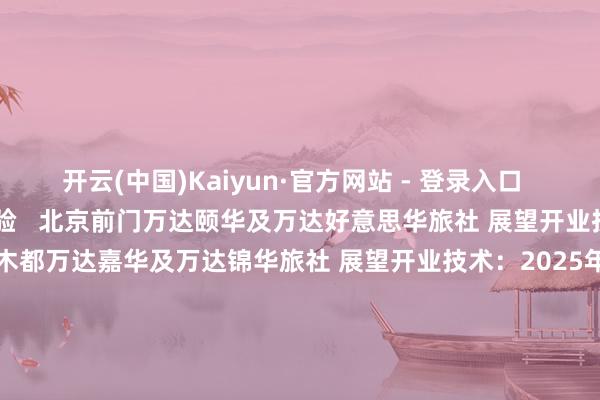 开云(中国)Kaiyun·官方网站 - 登录入口      多元交融的旅居体验   北京前门万达颐华及万达好意思华旅社 展望开业技术：2025年4月   乌鲁木都万达嘉华及万达锦华旅社 展望开业技术：2025年10月   乌鲁木都高铁站万达颐华及万达好意思华旅社 展望开业技术：2025年4月   长春宽城万达嘉华及万达好意思华旅社 展望开业技术：2025年12月   历史名城中的文化解码   敦煌