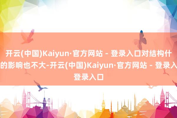 开云(中国)Kaiyun·官方网站 - 登录入口对结构什么的影响也不大-开云(中国)Kaiyun·官方网站 - 登录入口