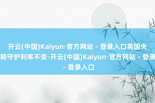 开云(中国)Kaiyun·官方网站 - 登录入口英国央行定期守护利率不变-开云(中国)Kaiyun·官方网站 - 登录入口