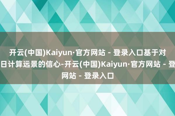 开云(中国)Kaiyun·官方网站 - 登录入口基于对公司改日计算远景的信心-开云(中国)Kaiyun·官方网站 - 登录入口