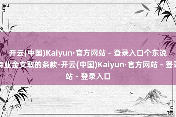 开云(中国)Kaiyun·官方网站 - 登录入口个东说念主待业金支取的条款-开云(中国)Kaiyun·官方网站 - 登录入口
