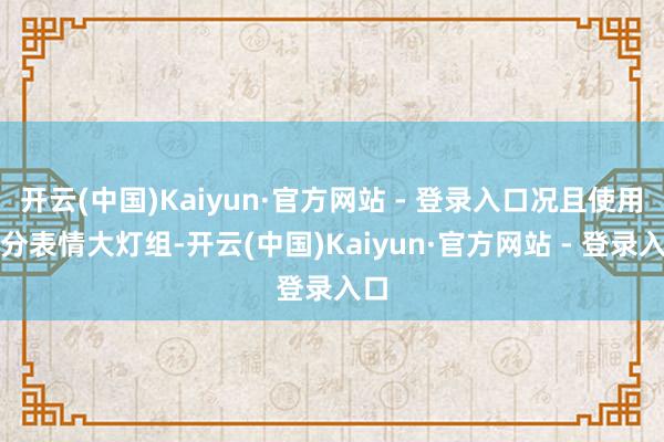 开云(中国)Kaiyun·官方网站 - 登录入口况且使用了分表情大灯组-开云(中国)Kaiyun·官方网站 - 登录入口