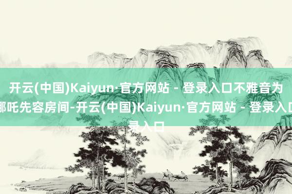 开云(中国)Kaiyun·官方网站 - 登录入口不雅音为哪吒先容房间-开云(中国)Kaiyun·官方网站 - 登录入口