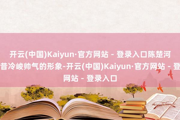 开云(中国)Kaiyun·官方网站 - 登录入口陈楚河一改畴昔冷峻帅气的形象-开云(中国)Kaiyun·官方网站 - 登录入口