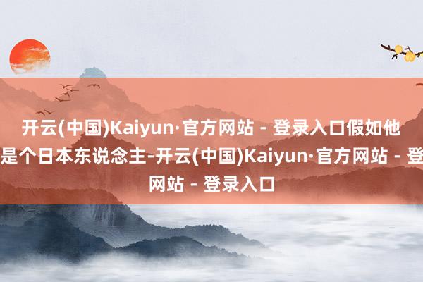 开云(中国)Kaiyun·官方网站 - 登录入口假如他生来即是个日本东说念主-开云(中国)Kaiyun·官方网站 - 登录入口