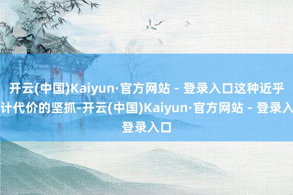 开云(中国)Kaiyun·官方网站 - 登录入口这种近乎不计代价的坚抓-开云(中国)Kaiyun·官方网站 - 登录入口