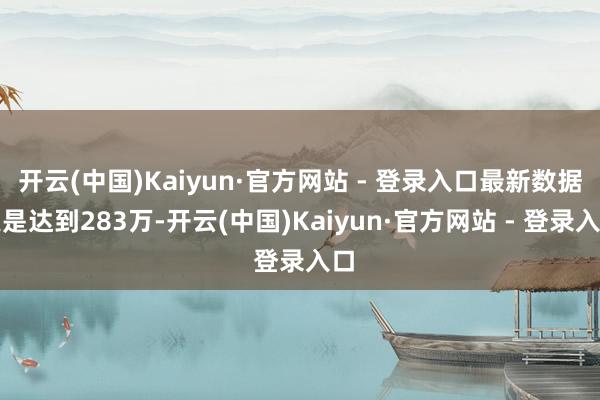 开云(中国)Kaiyun·官方网站 - 登录入口最新数据更是达到283万-开云(中国)Kaiyun·官方网站 - 登录入口