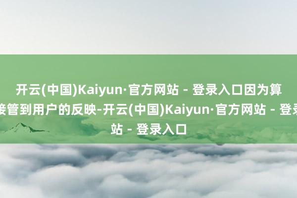 开云(中国)Kaiyun·官方网站 - 登录入口因为算法会接管到用户的反映-开云(中国)Kaiyun·官方网站 - 登录入口