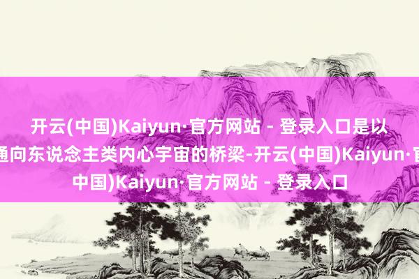 开云(中国)Kaiyun·官方网站 - 登录入口是以艺术自古以来等于通向东说念主类内心宇宙的桥梁-开云(中国)Kaiyun·官方网站 - 登录入口