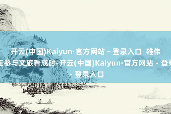 开云(中国)Kaiyun·官方网站 - 登录入口  雄伟旅客在参与文旅看成时-开云(中国)Kaiyun·官方网站 - 登录入口
