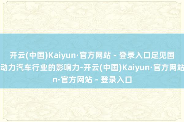 开云(中国)Kaiyun·官方网站 - 登录入口足见国产物牌在新动力汽车行业的影响力-开云(中国)Kaiyun·官方网站 - 登录入口
