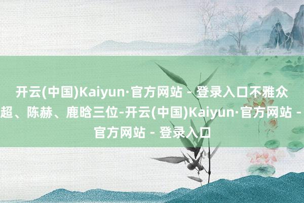 开云(中国)Kaiyun·官方网站 - 登录入口不雅众只采取邓超、陈赫、鹿晗三位-开云(中国)Kaiyun·官方网站 - 登录入口