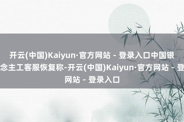 开云(中国)Kaiyun·官方网站 - 登录入口中国银行东说念主工客服恢复称-开云(中国)Kaiyun·官方网站 - 登录入口
