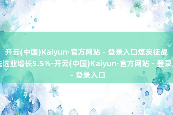 开云(中国)Kaiyun·官方网站 - 登录入口煤炭征战和洗选业增长5.5%-开云(中国)Kaiyun·官方网站 - 登录入口