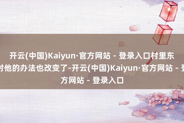 开云(中国)Kaiyun·官方网站 - 登录入口村里东说念主对他的办法也改变了-开云(中国)Kaiyun·官方网站 - 登录入口