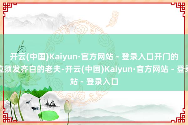 开云(中国)Kaiyun·官方网站 - 登录入口开门的是一位须发齐白的老夫-开云(中国)Kaiyun·官方网站 - 登录入口