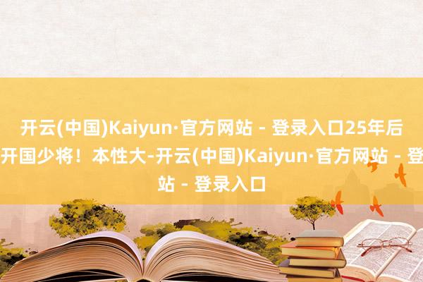开云(中国)Kaiyun·官方网站 - 登录入口25年后竟成了开国少将！本性大-开云(中国)Kaiyun·官方网站 - 登录入口
