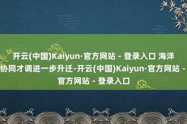 开云(中国)Kaiyun·官方网站 - 登录入口 海洋抽象访问协同才调进一步升迁-开云(中国)Kaiyun·官方网站 - 登录入口