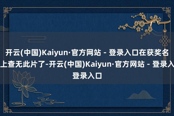 开云(中国)Kaiyun·官方网站 - 登录入口在获奖名单上查无此片了-开云(中国)Kaiyun·官方网站 - 登录入口