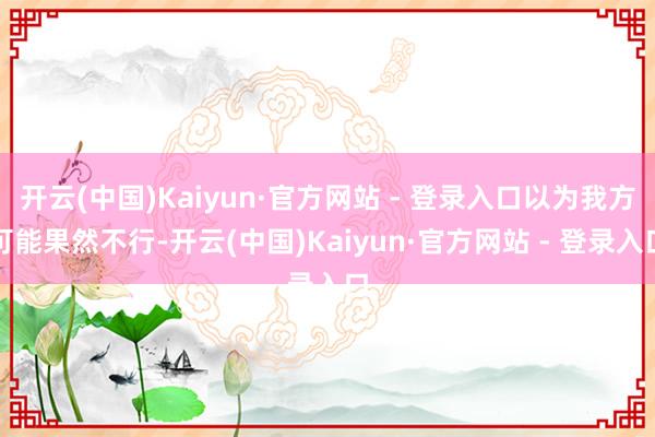 开云(中国)Kaiyun·官方网站 - 登录入口以为我方可能果然不行-开云(中国)Kaiyun·官方网站 - 登录入口