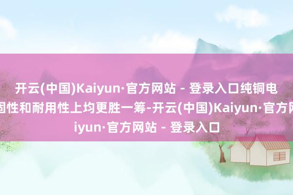 开云(中国)Kaiyun·官方网站 - 登录入口纯铜电机在遵循、牢固性和耐用性上均更胜一筹-开云(中国)Kaiyun·官方网站 - 登录入口