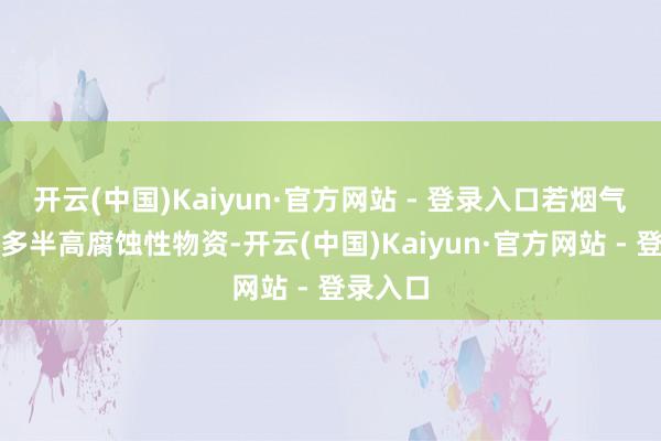 开云(中国)Kaiyun·官方网站 - 登录入口若烟气中含有多半高腐蚀性物资-开云(中国)Kaiyun·官方网站 - 登录入口