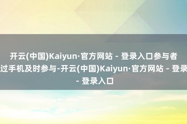 开云(中国)Kaiyun·官方网站 - 登录入口参与者可通过手机及时参与-开云(中国)Kaiyun·官方网站 - 登录入口