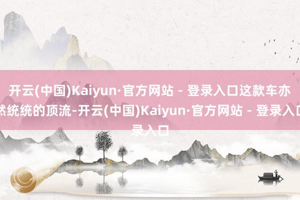 开云(中国)Kaiyun·官方网站 - 登录入口这款车亦然统统的顶流-开云(中国)Kaiyun·官方网站 - 登录入口