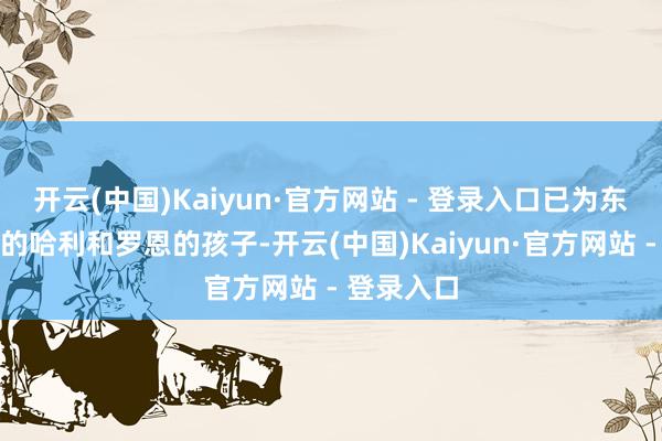开云(中国)Kaiyun·官方网站 - 登录入口已为东说念主父的哈利和罗恩的孩子-开云(中国)Kaiyun·官方网站 - 登录入口