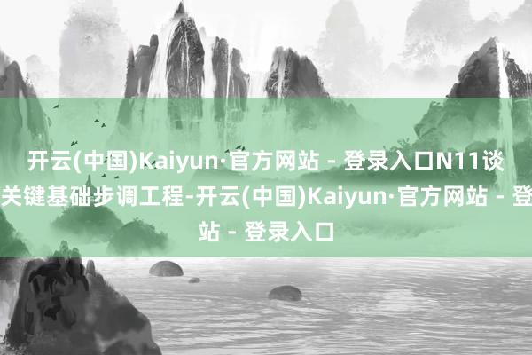 开云(中国)Kaiyun·官方网站 - 登录入口N11谈路看成关键基础步调工程-开云(中国)Kaiyun·官方网站 - 登录入口