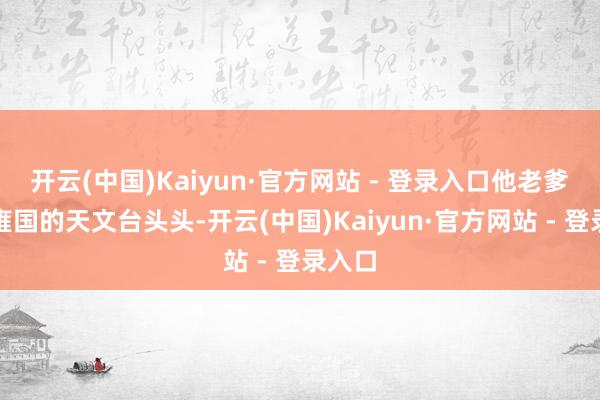 开云(中国)Kaiyun·官方网站 - 登录入口他老爹是大雍国的天文台头头-开云(中国)Kaiyun·官方网站 - 登录入口