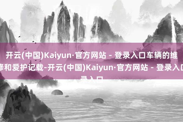开云(中国)Kaiyun·官方网站 - 登录入口车辆的维修和爱护记载-开云(中国)Kaiyun·官方网站 - 登录入口