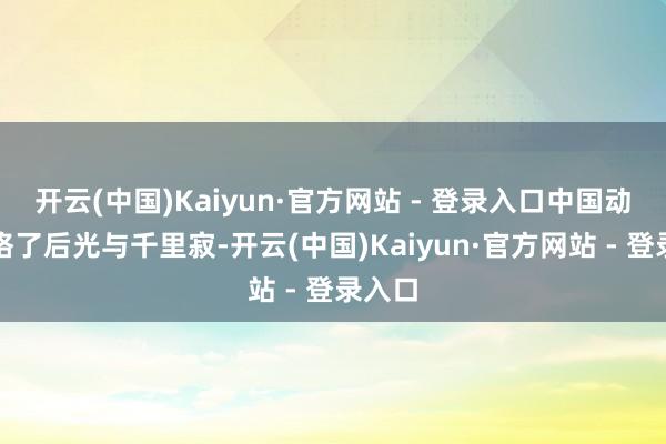 开云(中国)Kaiyun·官方网站 - 登录入口中国动画资格了后光与千里寂-开云(中国)Kaiyun·官方网站 - 登录入口