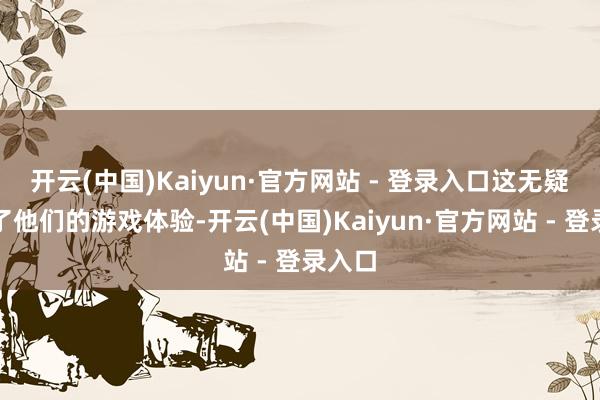 开云(中国)Kaiyun·官方网站 - 登录入口这无疑封闭了他们的游戏体验-开云(中国)Kaiyun·官方网站 - 登录入口