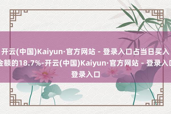 开云(中国)Kaiyun·官方网站 - 登录入口占当日买入金额的18.7%-开云(中国)Kaiyun·官方网站 - 登录入口