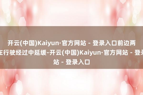 开云(中国)Kaiyun·官方网站 - 登录入口前边两辆车在行驶经过中延缓-开云(中国)Kaiyun·官方网站 - 登录入口