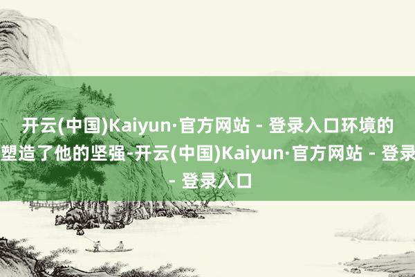 开云(中国)Kaiyun·官方网站 - 登录入口环境的变化塑造了他的坚强-开云(中国)Kaiyun·官方网站 - 登录入口