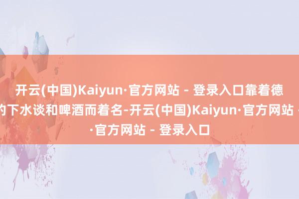 开云(中国)Kaiyun·官方网站 - 登录入口靠着德国佬想象的下水谈和啤酒而着名-开云(中国)Kaiyun·官方网站 - 登录入口