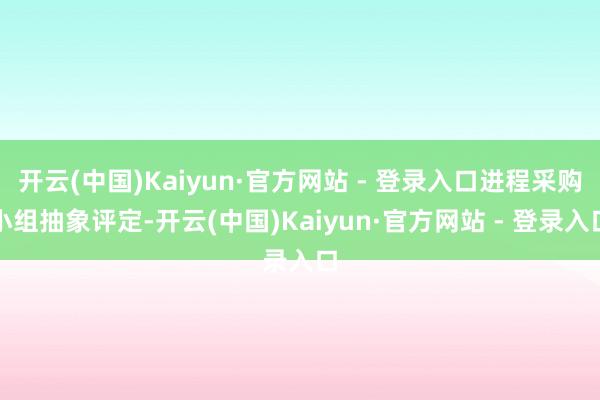 开云(中国)Kaiyun·官方网站 - 登录入口进程采购小组抽象评定-开云(中国)Kaiyun·官方网站 - 登录入口